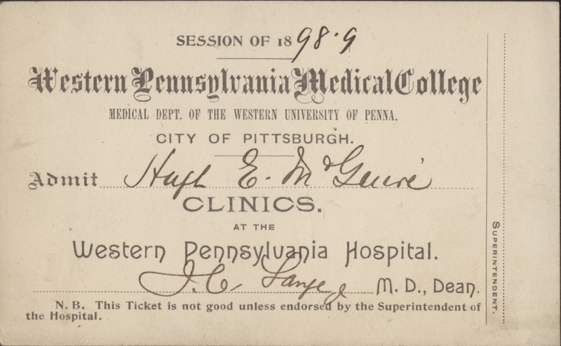 Yellow index card with typewritten and handwritten text. Reads: "Session of 1898-9. Western Pennsylvania Medical College Medical Dept. of the Western University of Penna. City of Pittsburgh. Admit Hugh E. McGuire. Clinics at the Western Pennsylvania Hospital. [Unknown Signature] M.D., Dean. N.B. This ticket is not good unless endorsed by the Superintendent of the Hospital.