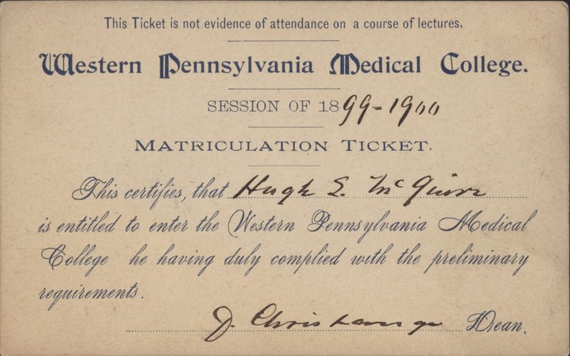 Yellowed index card with typewritten and handwritten text. Reads: "This ticket is not evidence of attendance on a course of lectures. Western Pennsylvania Medical College. Session of 1899-1900 matriculation ticket. This certifies that Hugh S. McGuire is entitled to enter the Western Pennsylvania Medical College he having duly complied with the preliminary requirements. [Unknown Signature] Dean."